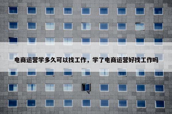 电商运营学多久可以找工作，学了电商运营好找工作吗