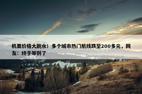 机票价格大跳水！多个城市热门航线跌至200多元，网友：终于等到了