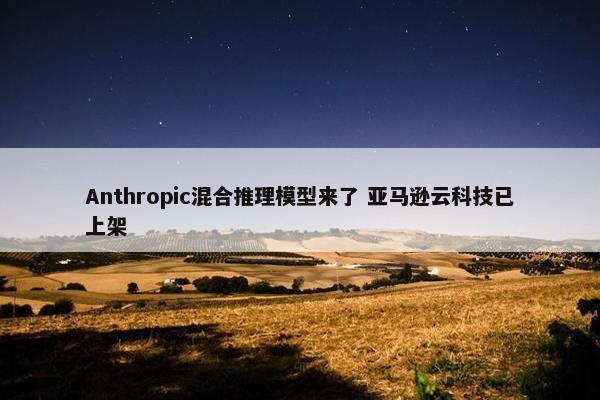 Anthropic混合推理模型来了 亚马逊云科技已上架