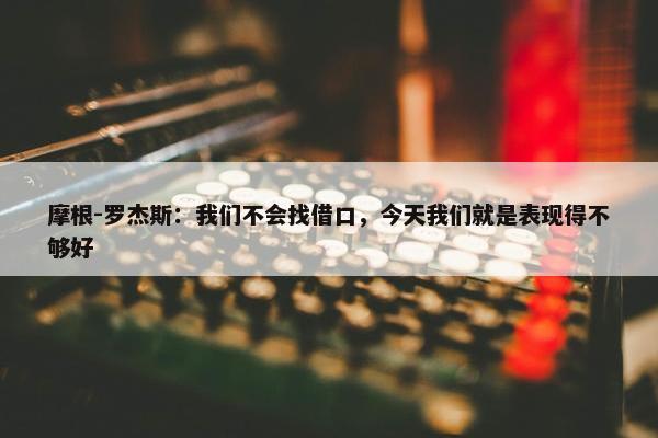 摩根-罗杰斯：我们不会找借口，今天我们就是表现得不够好