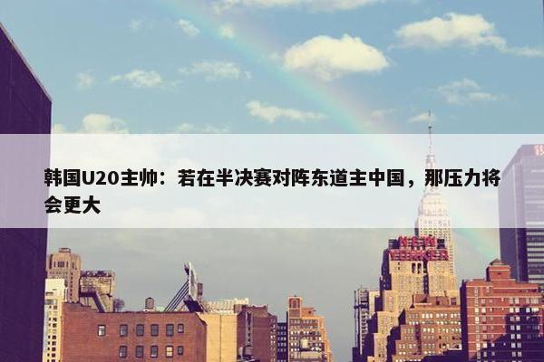 韩国U20主帅：若在半决赛对阵东道主中国，那压力将会更大