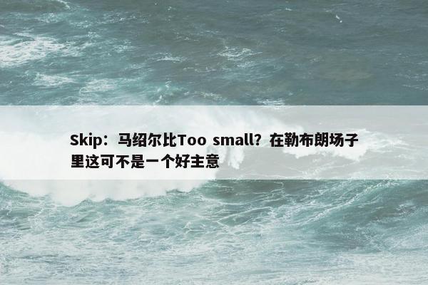 Skip：马绍尔比Too small？在勒布朗场子里这可不是一个好主意