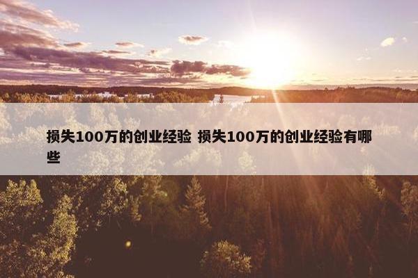 损失100万的创业经验 损失100万的创业经验有哪些