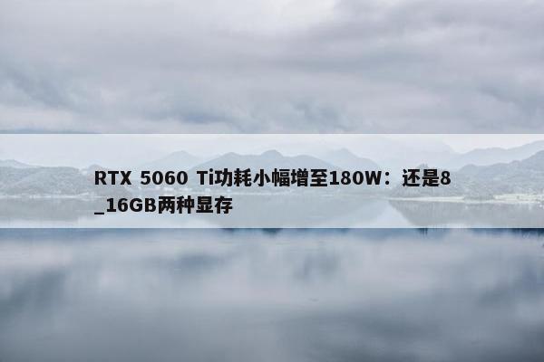 RTX 5060 Ti功耗小幅增至180W：还是8_16GB两种显存