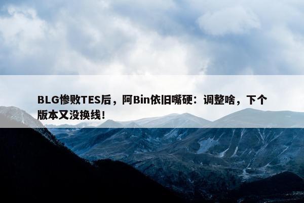 BLG惨败TES后，阿Bin依旧嘴硬：调整啥，下个版本又没换线！