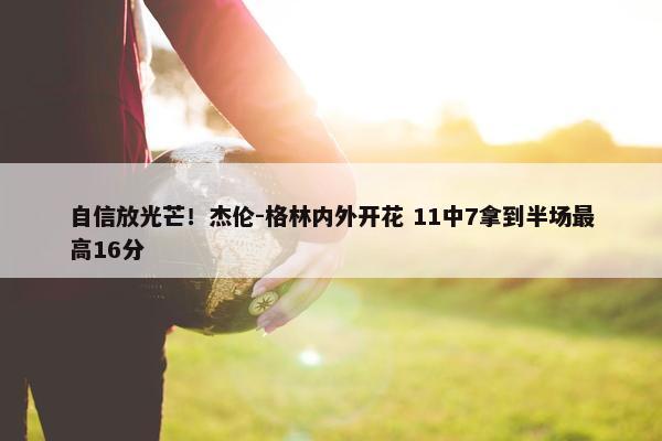 自信放光芒！杰伦-格林内外开花 11中7拿到半场最高16分