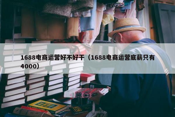 1688电商运营好不好干（1688电商运营底薪只有4000）