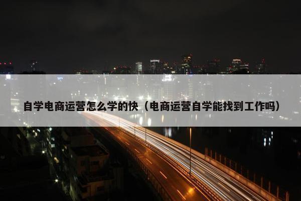 自学电商运营怎么学的快（电商运营自学能找到工作吗）