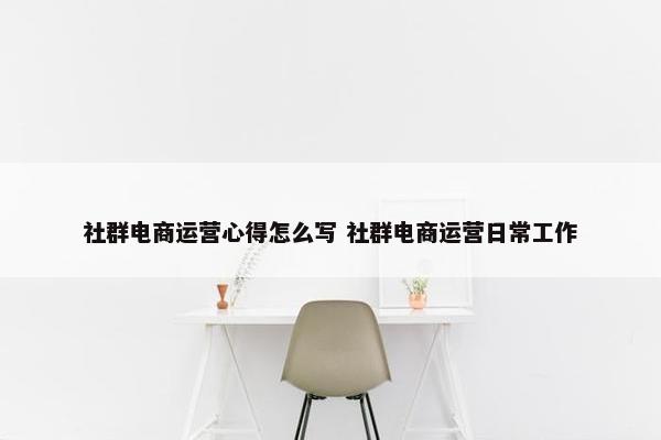 社群电商运营心得怎么写 社群电商运营日常工作