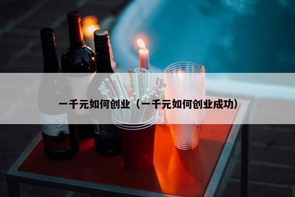 一千元如何创业（一千元如何创业成功）