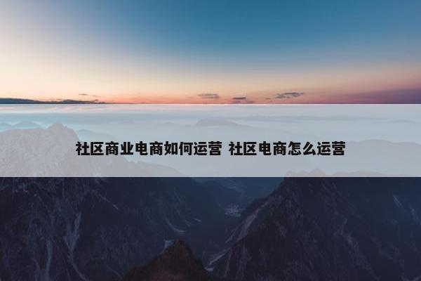 社区商业电商如何运营 社区电商怎么运营