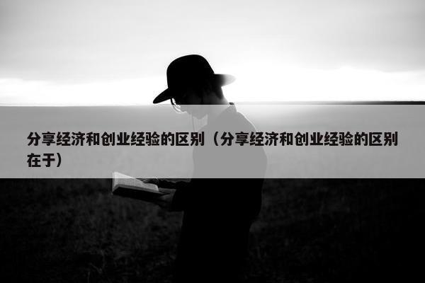 分享经济和创业经验的区别（分享经济和创业经验的区别在于）