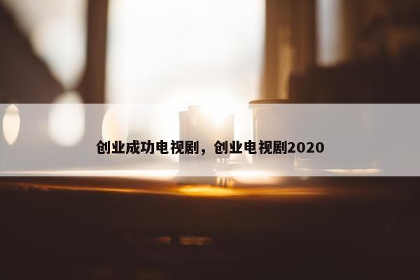 创业成功电视剧，创业电视剧2020