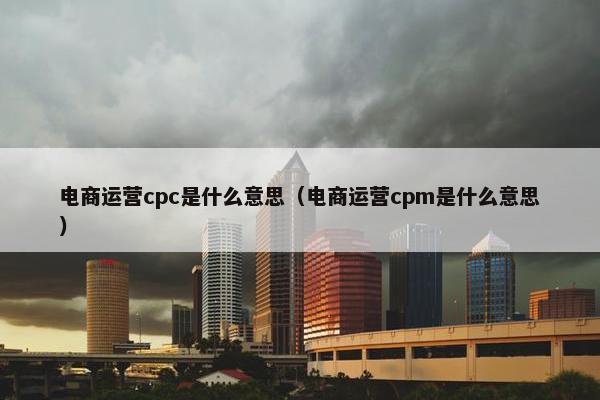 电商运营cpc是什么意思（电商运营cpm是什么意思）