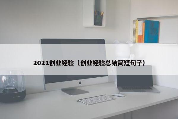 2021创业经验（创业经验总结简短句子）