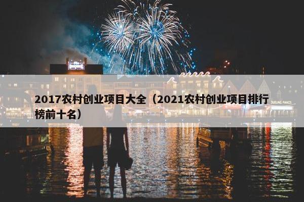 2017农村创业项目大全（2021农村创业项目排行榜前十名）