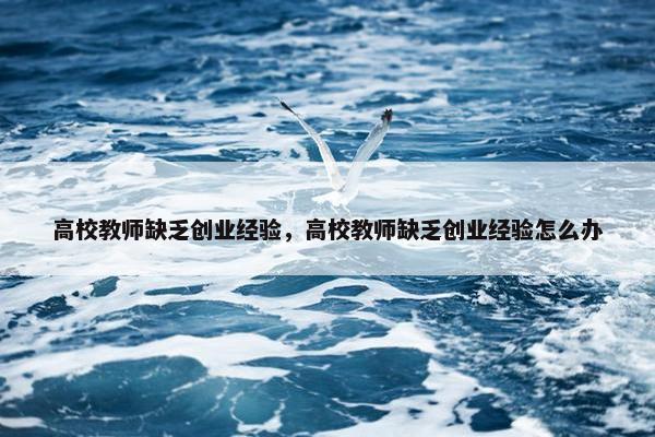 高校教师缺乏创业经验，高校教师缺乏创业经验怎么办