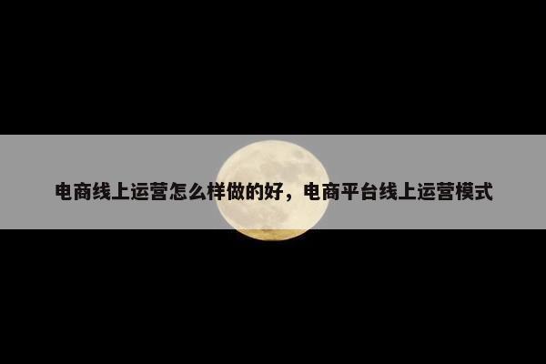 电商线上运营怎么样做的好，电商平台线上运营模式