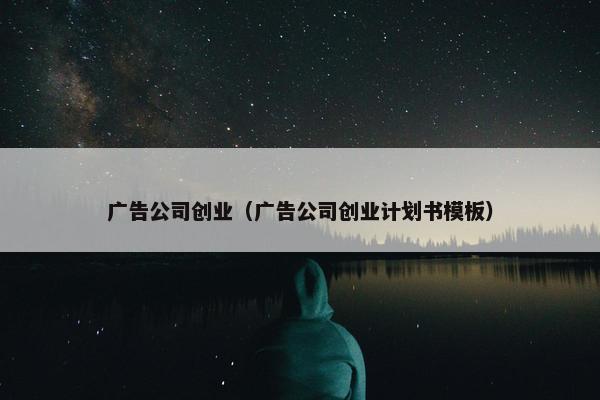 广告公司创业（广告公司创业计划书模板）