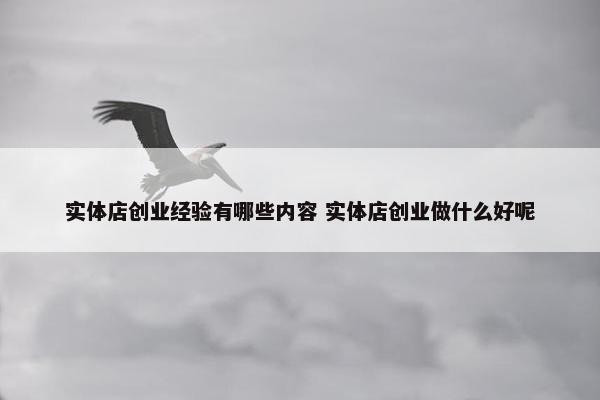 实体店创业经验有哪些内容 实体店创业做什么好呢