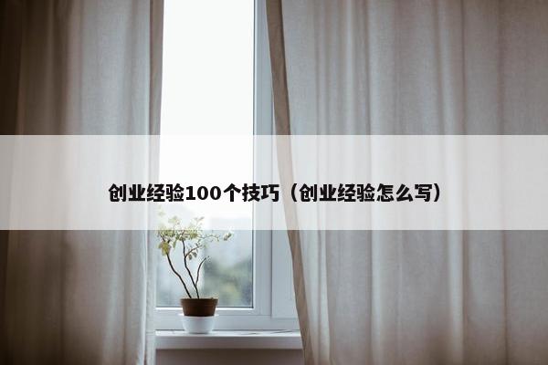 创业经验100个技巧（创业经验怎么写）