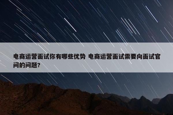 电商运营面试你有哪些优势 电商运营面试需要向面试官问的问题?