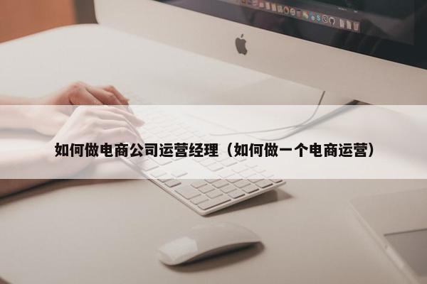 如何做电商公司运营经理（如何做一个电商运营）