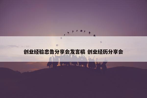 创业经验忠告分享会发言稿 创业经历分享会