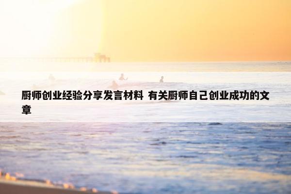 厨师创业经验分享发言材料 有关厨师自己创业成功的文章