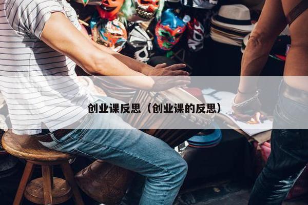 创业课反思（创业课的反思）