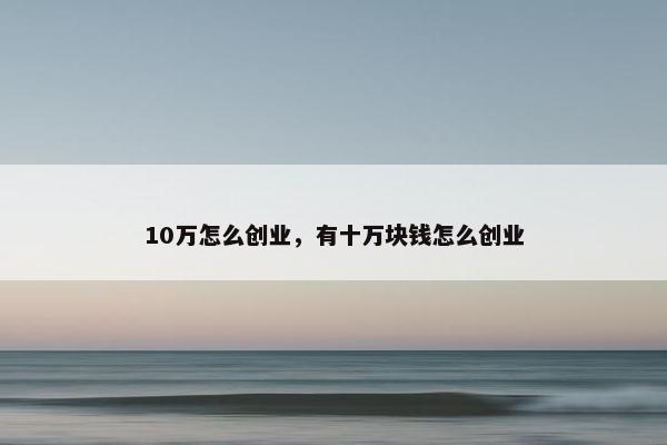 10万怎么创业，有十万块钱怎么创业