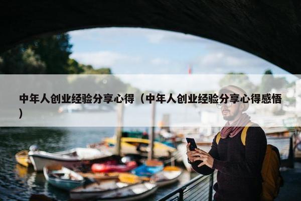 中年人创业经验分享心得（中年人创业经验分享心得感悟）