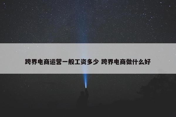 跨界电商运营一般工资多少 跨界电商做什么好