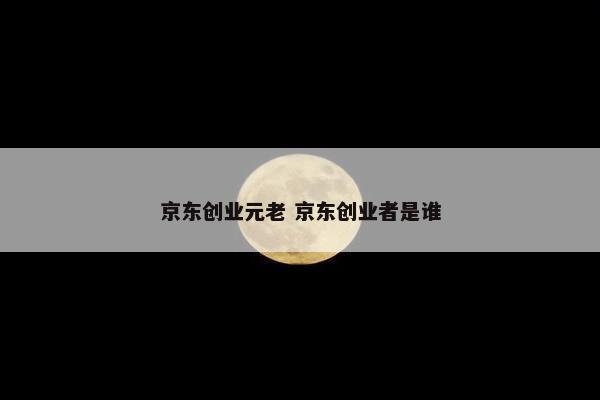 京东创业元老 京东创业者是谁