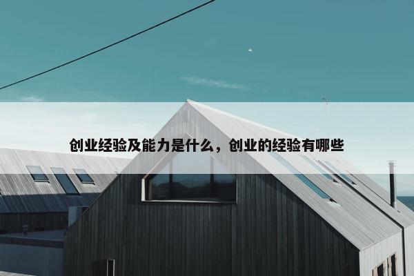 创业经验及能力是什么，创业的经验有哪些