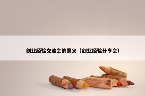 创业经验交流会的意义（创业经验分享会）