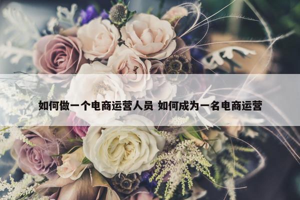 如何做一个电商运营人员 如何成为一名电商运营