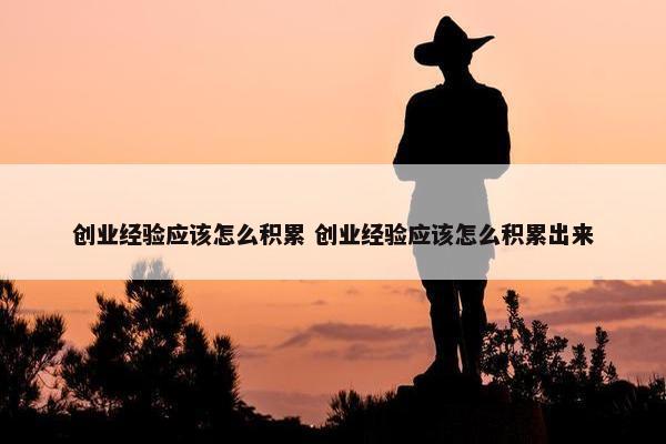 创业经验应该怎么积累 创业经验应该怎么积累出来