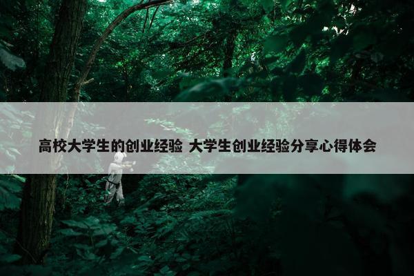 高校大学生的创业经验 大学生创业经验分享心得体会