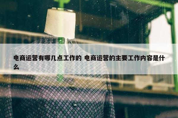 电商运营有哪几点工作的 电商运营的主要工作内容是什么