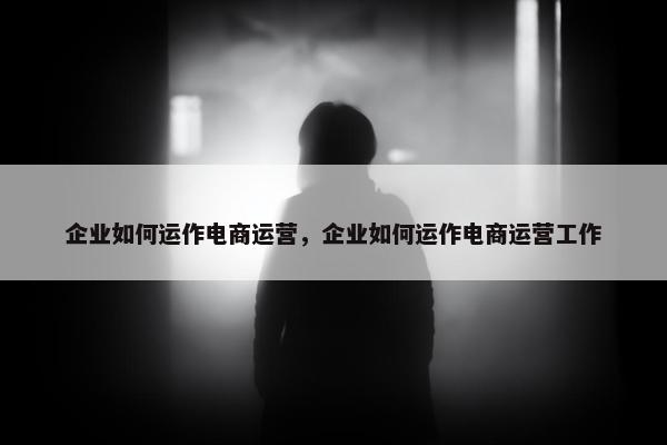 企业如何运作电商运营，企业如何运作电商运营工作