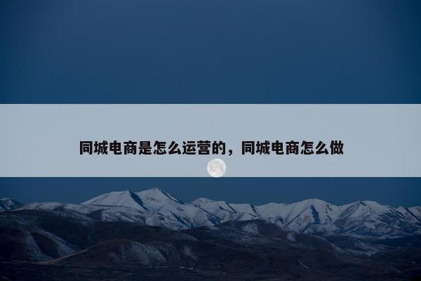 同城电商是怎么运营的，同城电商怎么做