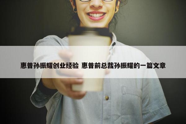 惠普孙振耀创业经验 惠普前总裁孙振耀的一篇文章