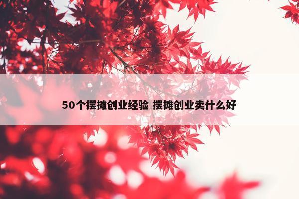 50个摆摊创业经验 摆摊创业卖什么好