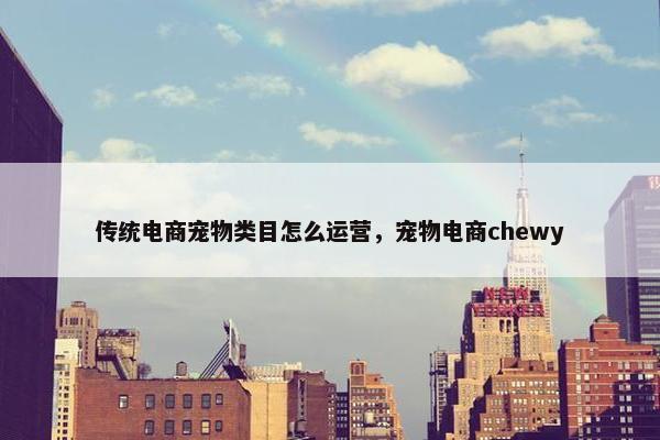 传统电商宠物类目怎么运营，宠物电商chewy