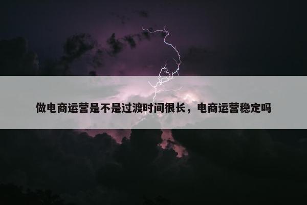 做电商运营是不是过渡时间很长，电商运营稳定吗