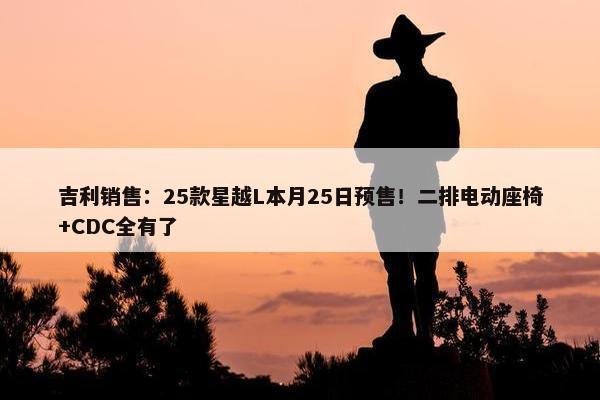 吉利销售：25款星越L本月25日预售！二排电动座椅+CDC全有了