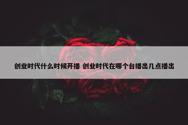 创业时代什么时候开播 创业时代在哪个台播出几点播出