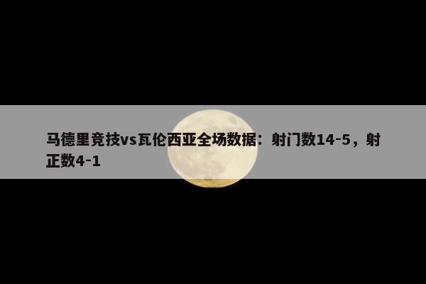 马德里竞技vs瓦伦西亚全场数据：射门数14-5，射正数4-1