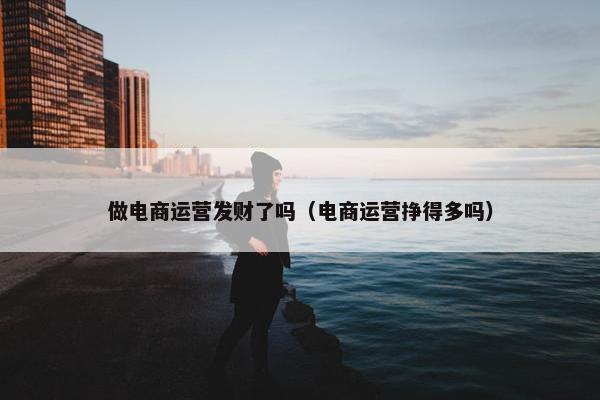 做电商运营发财了吗（电商运营挣得多吗）